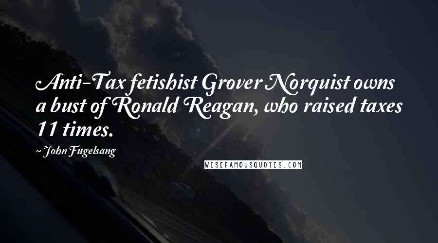 John Fugelsang Quotes: Anti-Tax fetishist Grover Norquist owns a bust of Ronald Reagan, who raised taxes 11 times.