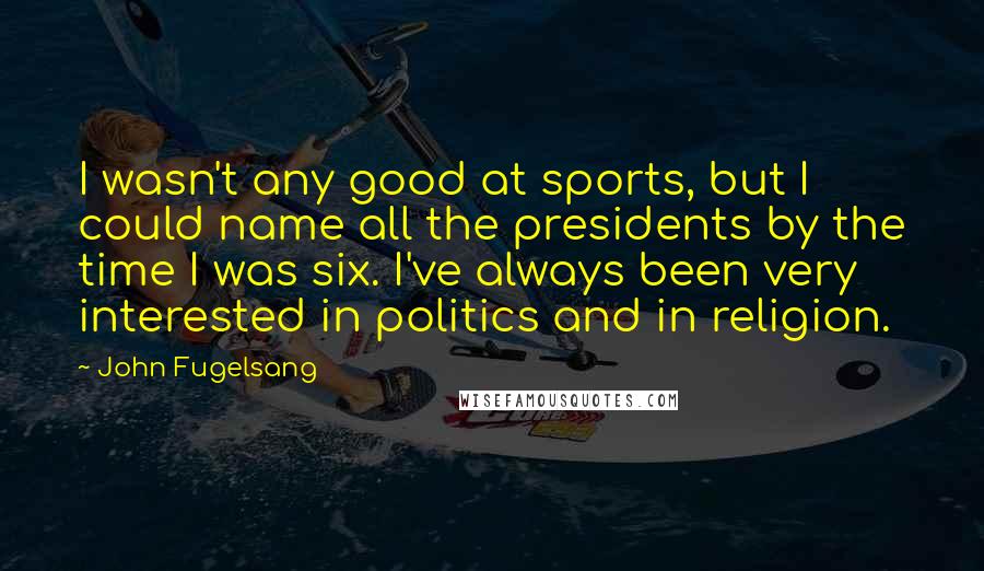 John Fugelsang Quotes: I wasn't any good at sports, but I could name all the presidents by the time I was six. I've always been very interested in politics and in religion.