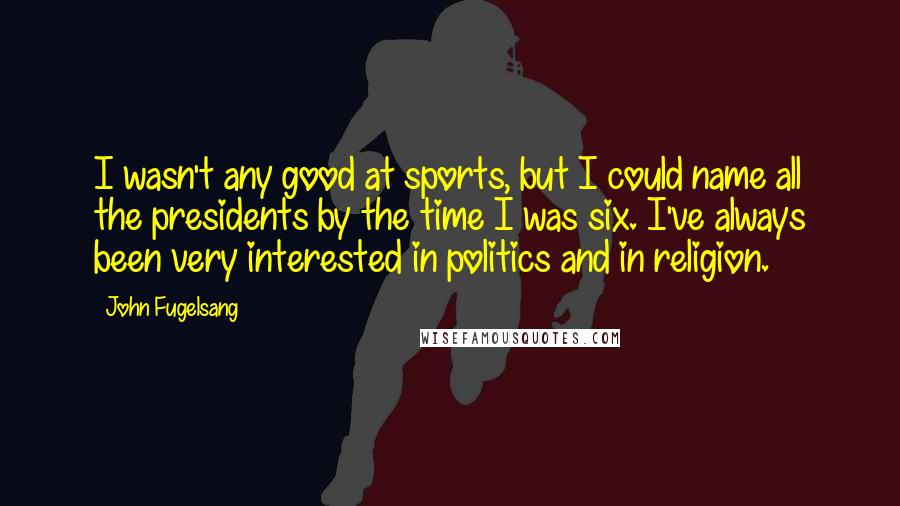 John Fugelsang Quotes: I wasn't any good at sports, but I could name all the presidents by the time I was six. I've always been very interested in politics and in religion.