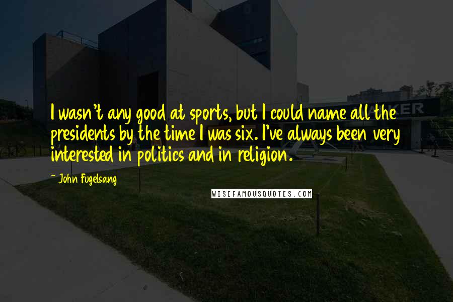 John Fugelsang Quotes: I wasn't any good at sports, but I could name all the presidents by the time I was six. I've always been very interested in politics and in religion.