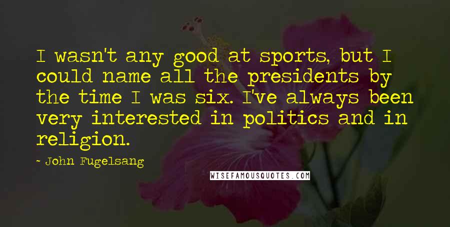 John Fugelsang Quotes: I wasn't any good at sports, but I could name all the presidents by the time I was six. I've always been very interested in politics and in religion.