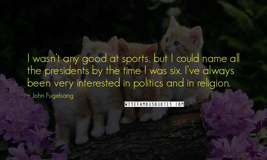 John Fugelsang Quotes: I wasn't any good at sports, but I could name all the presidents by the time I was six. I've always been very interested in politics and in religion.