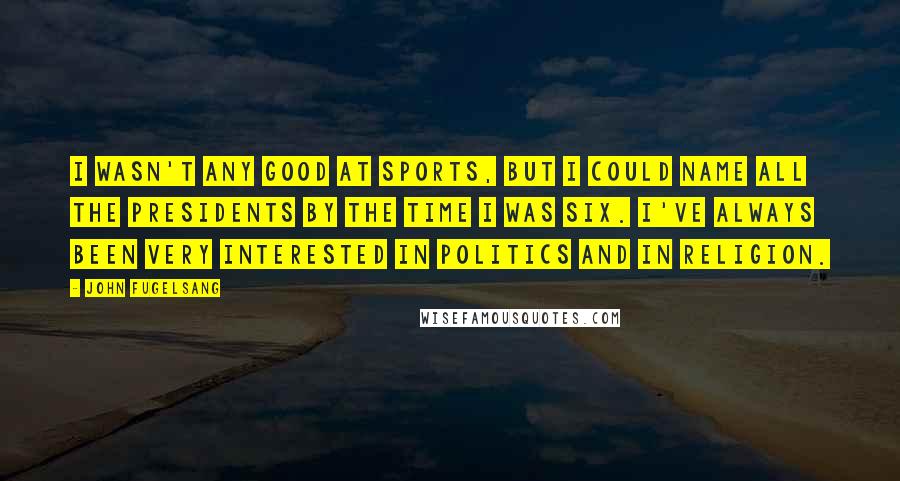 John Fugelsang Quotes: I wasn't any good at sports, but I could name all the presidents by the time I was six. I've always been very interested in politics and in religion.