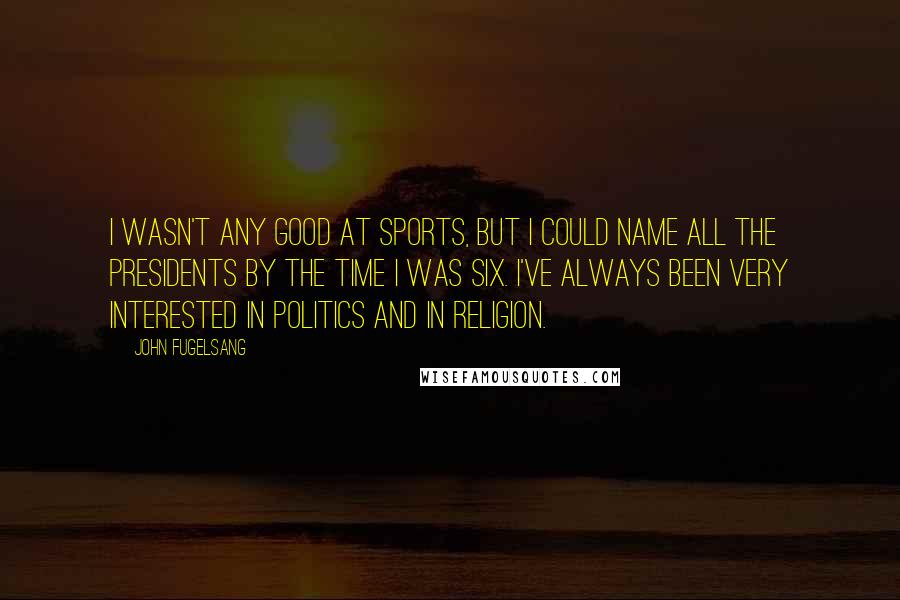 John Fugelsang Quotes: I wasn't any good at sports, but I could name all the presidents by the time I was six. I've always been very interested in politics and in religion.