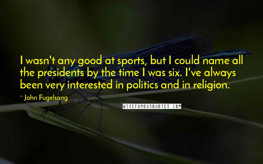 John Fugelsang Quotes: I wasn't any good at sports, but I could name all the presidents by the time I was six. I've always been very interested in politics and in religion.