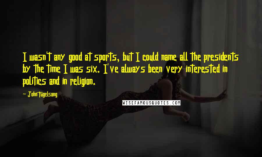 John Fugelsang Quotes: I wasn't any good at sports, but I could name all the presidents by the time I was six. I've always been very interested in politics and in religion.