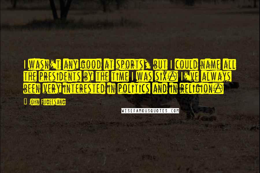 John Fugelsang Quotes: I wasn't any good at sports, but I could name all the presidents by the time I was six. I've always been very interested in politics and in religion.