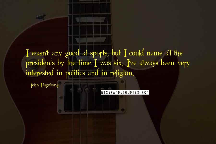 John Fugelsang Quotes: I wasn't any good at sports, but I could name all the presidents by the time I was six. I've always been very interested in politics and in religion.