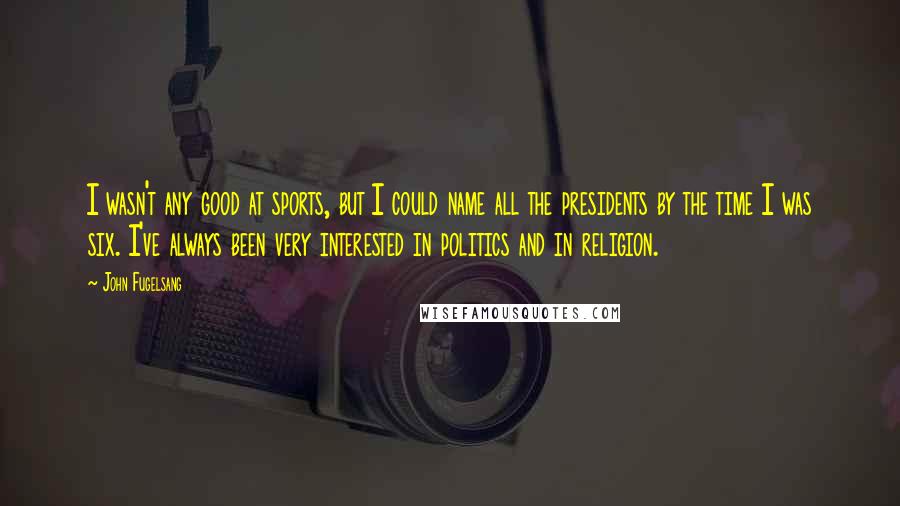 John Fugelsang Quotes: I wasn't any good at sports, but I could name all the presidents by the time I was six. I've always been very interested in politics and in religion.