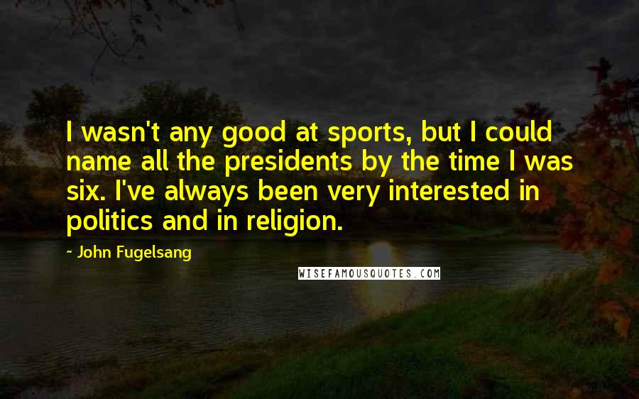 John Fugelsang Quotes: I wasn't any good at sports, but I could name all the presidents by the time I was six. I've always been very interested in politics and in religion.