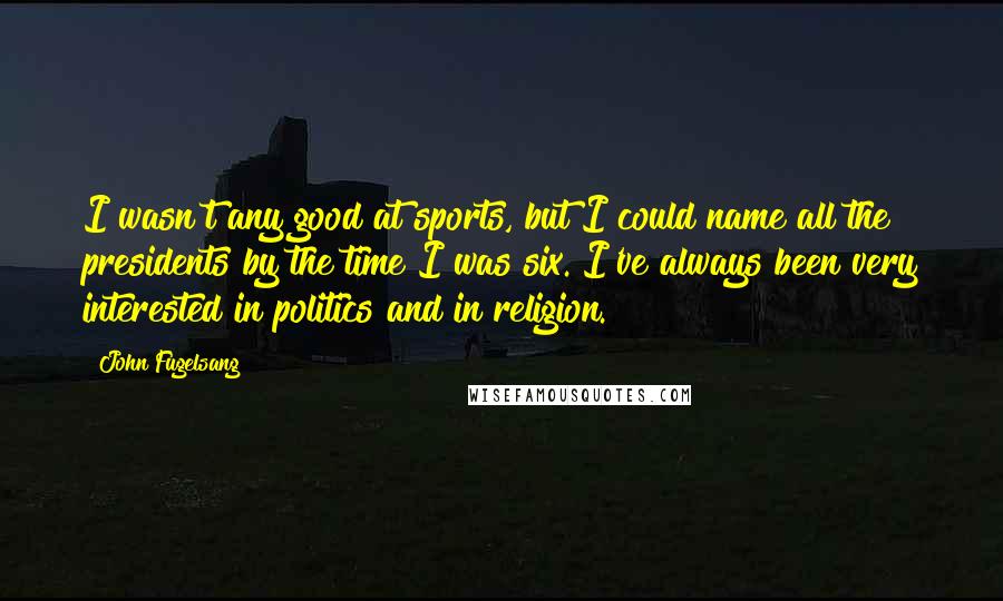 John Fugelsang Quotes: I wasn't any good at sports, but I could name all the presidents by the time I was six. I've always been very interested in politics and in religion.