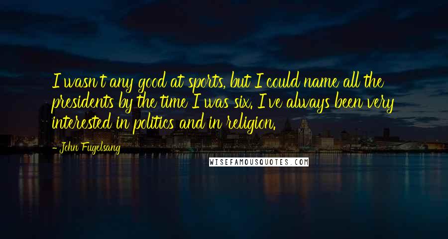 John Fugelsang Quotes: I wasn't any good at sports, but I could name all the presidents by the time I was six. I've always been very interested in politics and in religion.