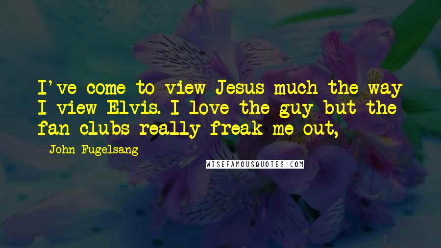 John Fugelsang Quotes: I've come to view Jesus much the way I view Elvis. I love the guy but the fan clubs really freak me out,