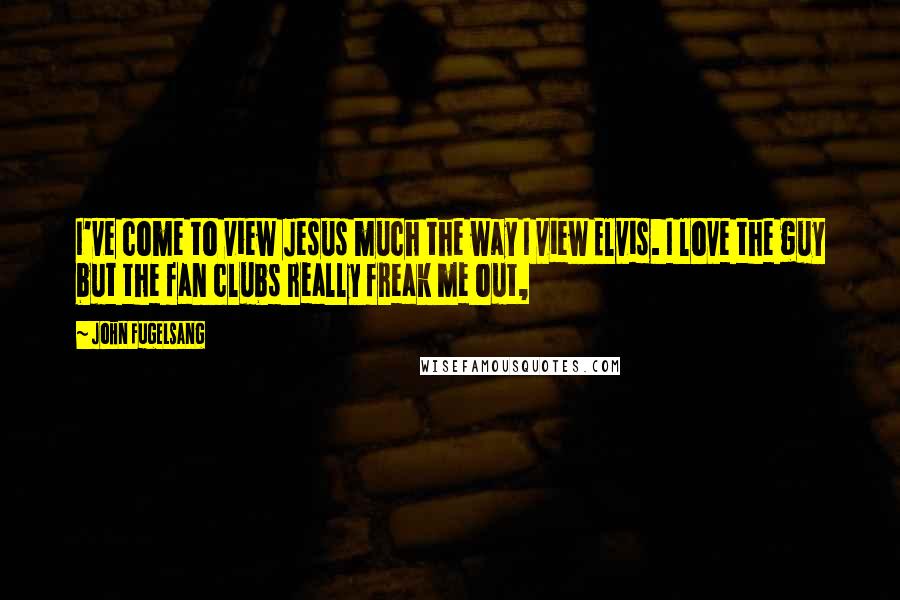 John Fugelsang Quotes: I've come to view Jesus much the way I view Elvis. I love the guy but the fan clubs really freak me out,