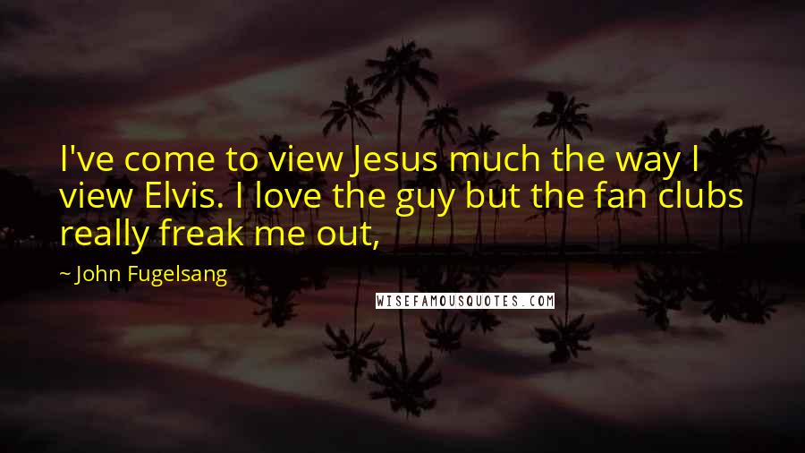 John Fugelsang Quotes: I've come to view Jesus much the way I view Elvis. I love the guy but the fan clubs really freak me out,