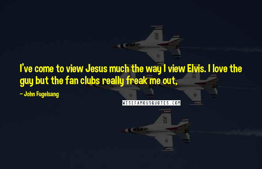 John Fugelsang Quotes: I've come to view Jesus much the way I view Elvis. I love the guy but the fan clubs really freak me out,