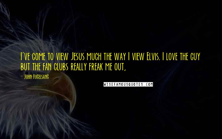 John Fugelsang Quotes: I've come to view Jesus much the way I view Elvis. I love the guy but the fan clubs really freak me out,