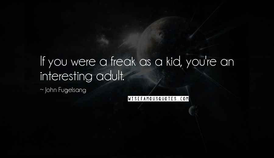 John Fugelsang Quotes: If you were a freak as a kid, you're an interesting adult.