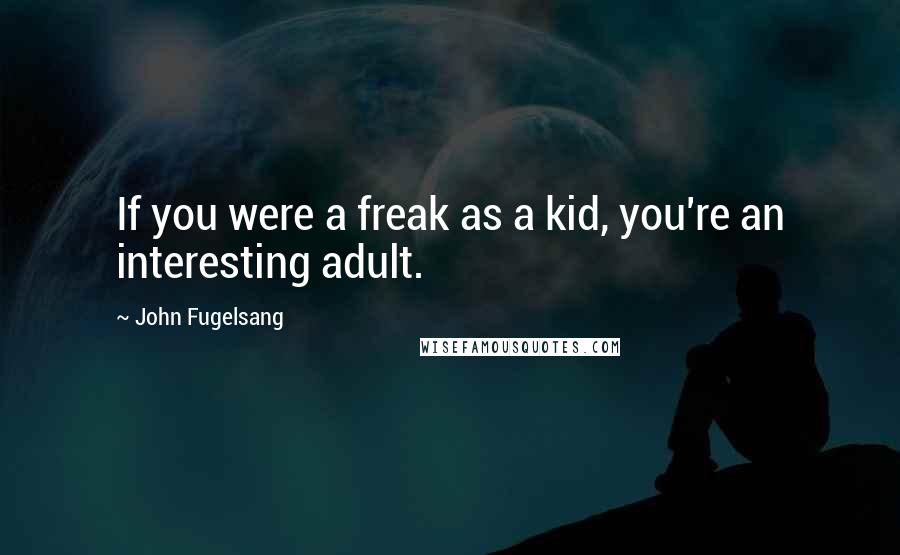 John Fugelsang Quotes: If you were a freak as a kid, you're an interesting adult.