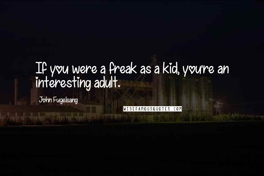 John Fugelsang Quotes: If you were a freak as a kid, you're an interesting adult.