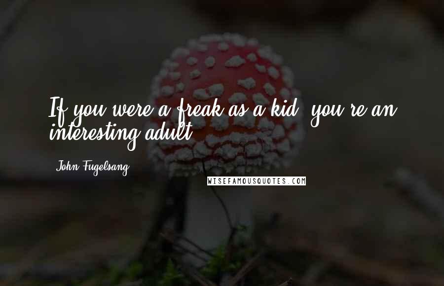 John Fugelsang Quotes: If you were a freak as a kid, you're an interesting adult.