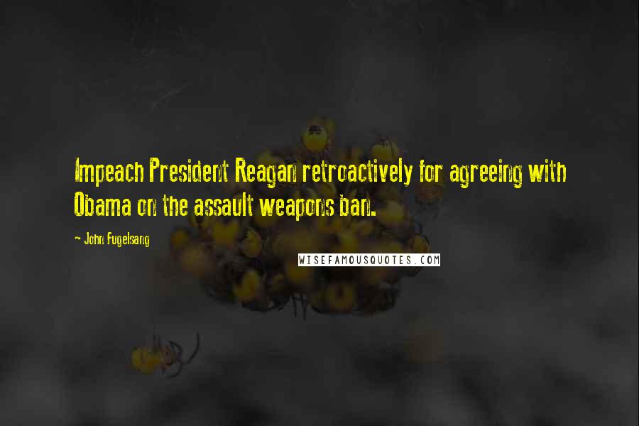 John Fugelsang Quotes: Impeach President Reagan retroactively for agreeing with Obama on the assault weapons ban.