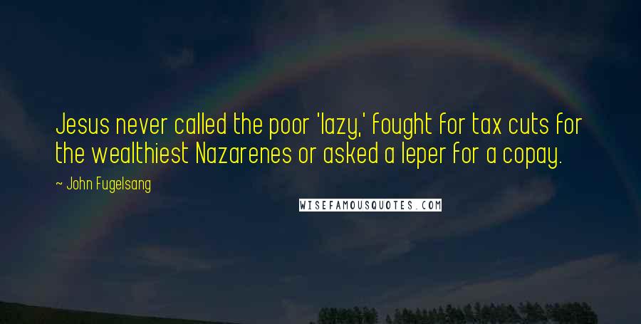 John Fugelsang Quotes: Jesus never called the poor 'lazy,' fought for tax cuts for the wealthiest Nazarenes or asked a leper for a copay.