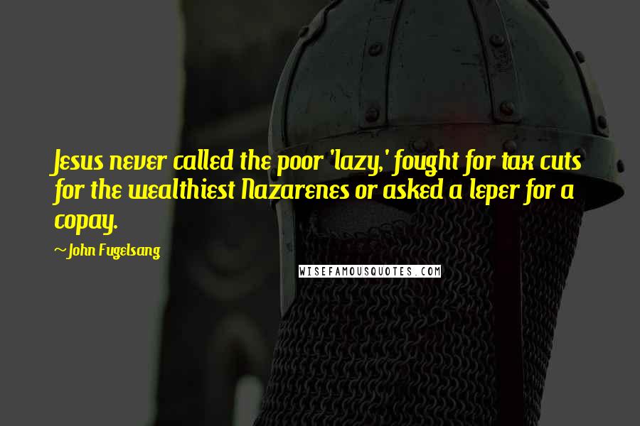 John Fugelsang Quotes: Jesus never called the poor 'lazy,' fought for tax cuts for the wealthiest Nazarenes or asked a leper for a copay.