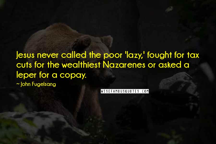 John Fugelsang Quotes: Jesus never called the poor 'lazy,' fought for tax cuts for the wealthiest Nazarenes or asked a leper for a copay.