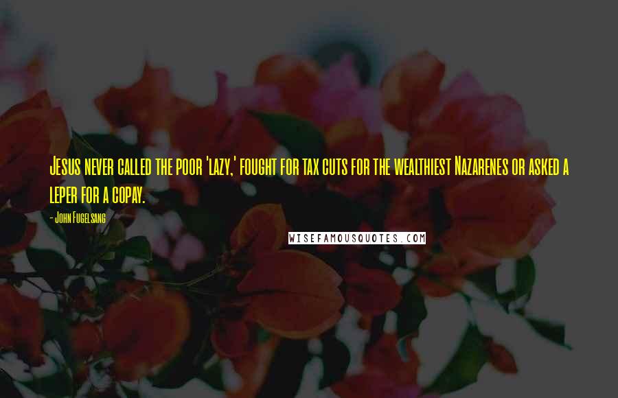 John Fugelsang Quotes: Jesus never called the poor 'lazy,' fought for tax cuts for the wealthiest Nazarenes or asked a leper for a copay.