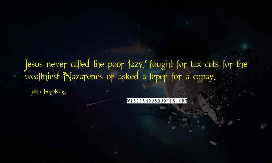 John Fugelsang Quotes: Jesus never called the poor 'lazy,' fought for tax cuts for the wealthiest Nazarenes or asked a leper for a copay.