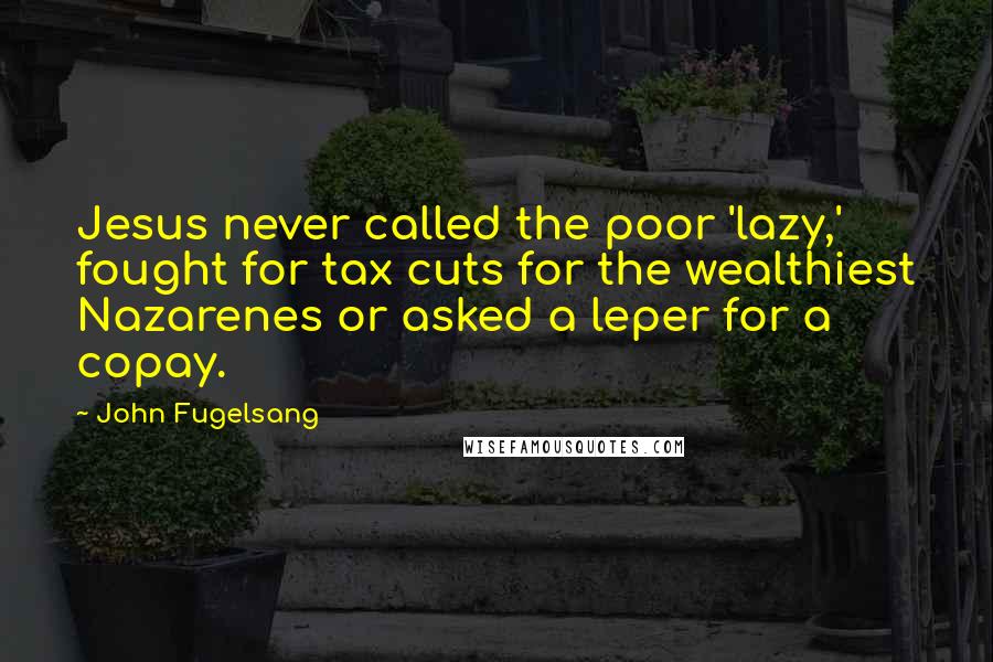 John Fugelsang Quotes: Jesus never called the poor 'lazy,' fought for tax cuts for the wealthiest Nazarenes or asked a leper for a copay.