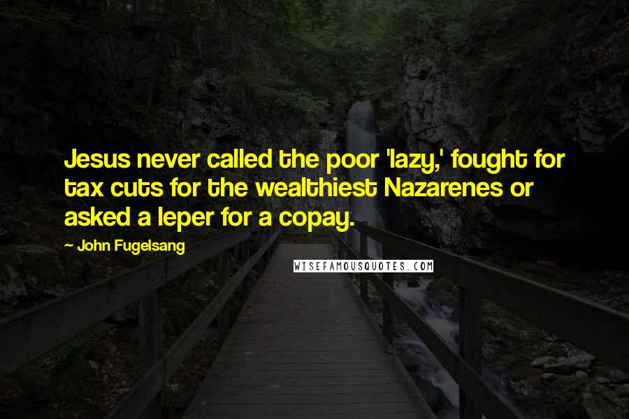 John Fugelsang Quotes: Jesus never called the poor 'lazy,' fought for tax cuts for the wealthiest Nazarenes or asked a leper for a copay.