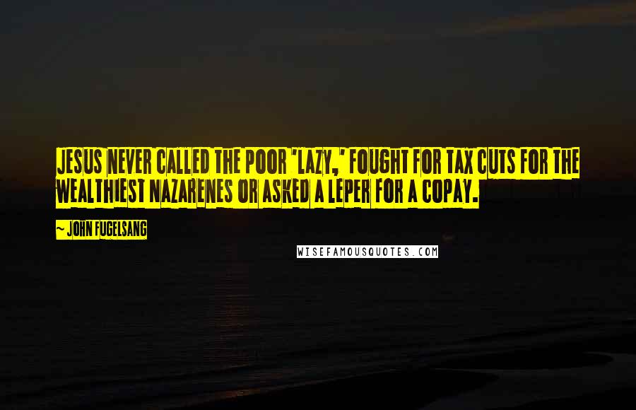 John Fugelsang Quotes: Jesus never called the poor 'lazy,' fought for tax cuts for the wealthiest Nazarenes or asked a leper for a copay.