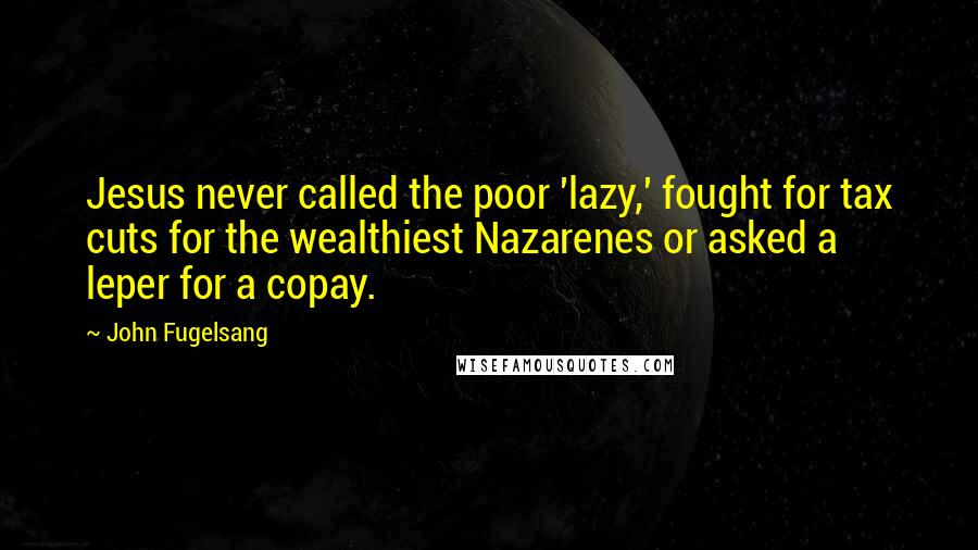 John Fugelsang Quotes: Jesus never called the poor 'lazy,' fought for tax cuts for the wealthiest Nazarenes or asked a leper for a copay.