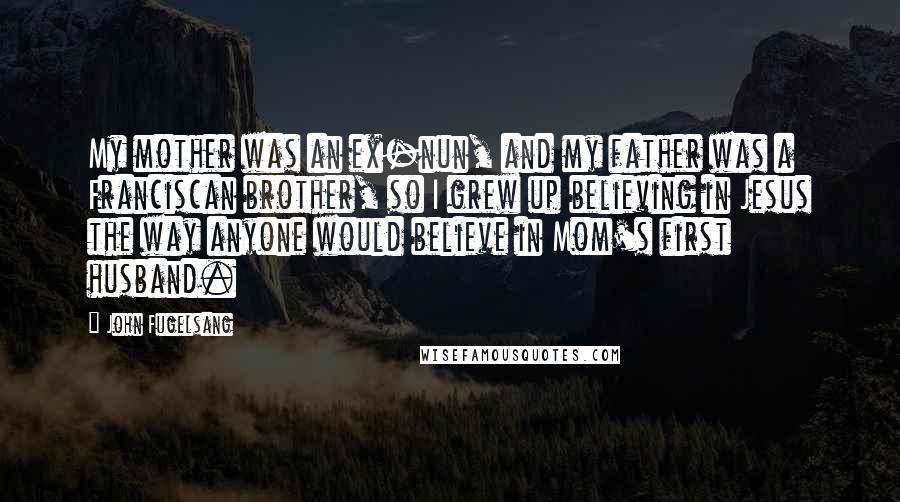 John Fugelsang Quotes: My mother was an ex-nun, and my father was a Franciscan brother, so I grew up believing in Jesus the way anyone would believe in Mom's first husband.