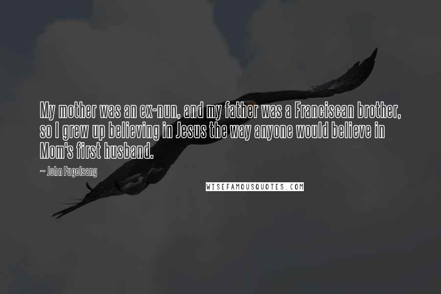 John Fugelsang Quotes: My mother was an ex-nun, and my father was a Franciscan brother, so I grew up believing in Jesus the way anyone would believe in Mom's first husband.