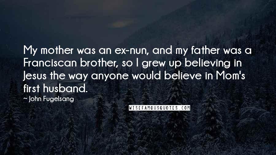 John Fugelsang Quotes: My mother was an ex-nun, and my father was a Franciscan brother, so I grew up believing in Jesus the way anyone would believe in Mom's first husband.