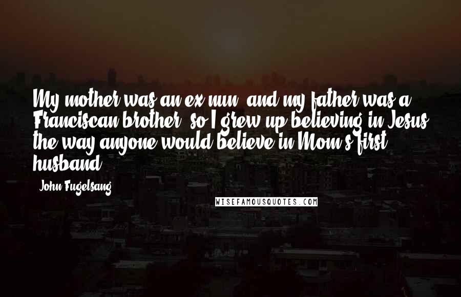 John Fugelsang Quotes: My mother was an ex-nun, and my father was a Franciscan brother, so I grew up believing in Jesus the way anyone would believe in Mom's first husband.