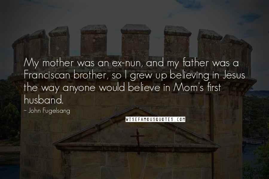 John Fugelsang Quotes: My mother was an ex-nun, and my father was a Franciscan brother, so I grew up believing in Jesus the way anyone would believe in Mom's first husband.