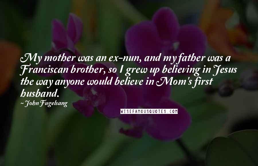 John Fugelsang Quotes: My mother was an ex-nun, and my father was a Franciscan brother, so I grew up believing in Jesus the way anyone would believe in Mom's first husband.