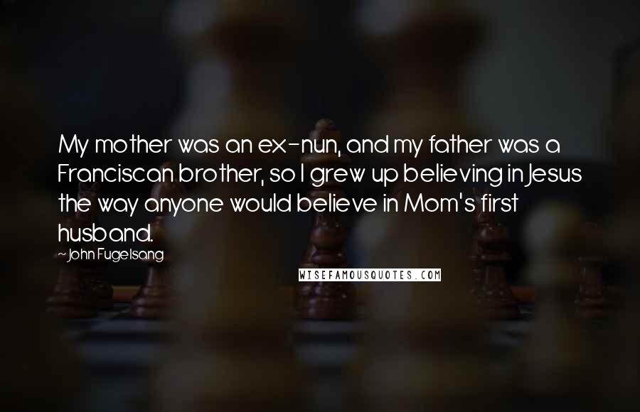 John Fugelsang Quotes: My mother was an ex-nun, and my father was a Franciscan brother, so I grew up believing in Jesus the way anyone would believe in Mom's first husband.