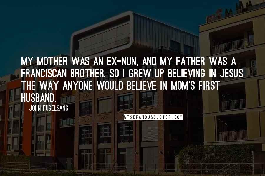 John Fugelsang Quotes: My mother was an ex-nun, and my father was a Franciscan brother, so I grew up believing in Jesus the way anyone would believe in Mom's first husband.