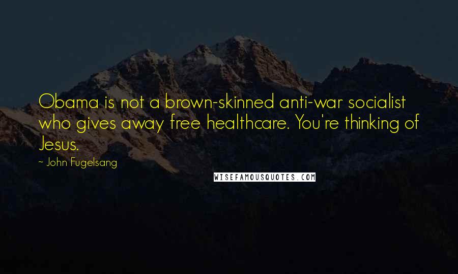 John Fugelsang Quotes: Obama is not a brown-skinned anti-war socialist who gives away free healthcare. You're thinking of Jesus.