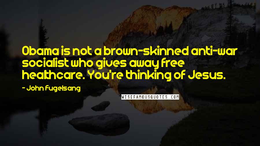 John Fugelsang Quotes: Obama is not a brown-skinned anti-war socialist who gives away free healthcare. You're thinking of Jesus.