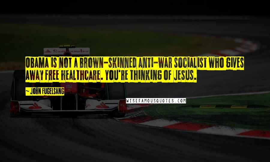 John Fugelsang Quotes: Obama is not a brown-skinned anti-war socialist who gives away free healthcare. You're thinking of Jesus.