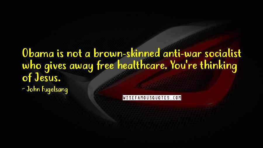 John Fugelsang Quotes: Obama is not a brown-skinned anti-war socialist who gives away free healthcare. You're thinking of Jesus.