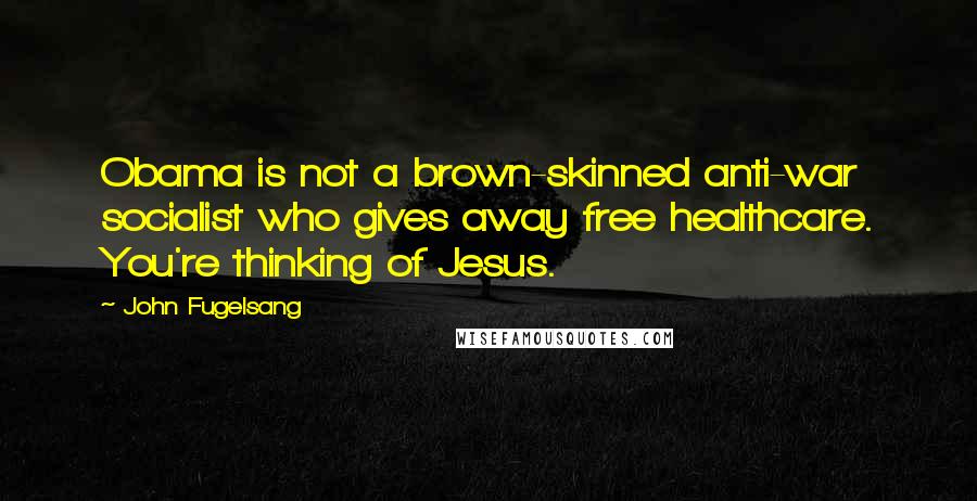 John Fugelsang Quotes: Obama is not a brown-skinned anti-war socialist who gives away free healthcare. You're thinking of Jesus.