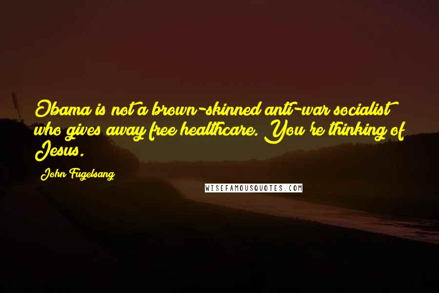 John Fugelsang Quotes: Obama is not a brown-skinned anti-war socialist who gives away free healthcare. You're thinking of Jesus.