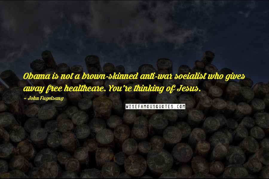 John Fugelsang Quotes: Obama is not a brown-skinned anti-war socialist who gives away free healthcare. You're thinking of Jesus.